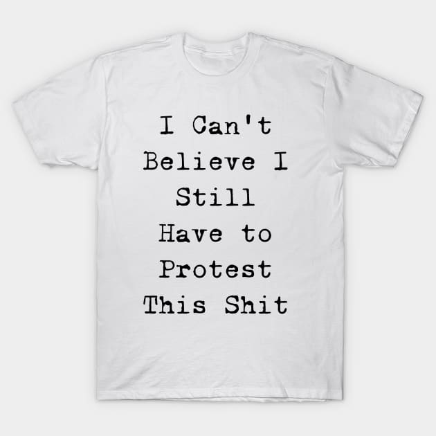 I cannot believe I still have to protest this shit T-Shirt by valentinahramov